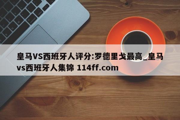皇马VS西班牙人评分:罗德里戈最高_皇马vs西班牙人集锦 114ff.com 