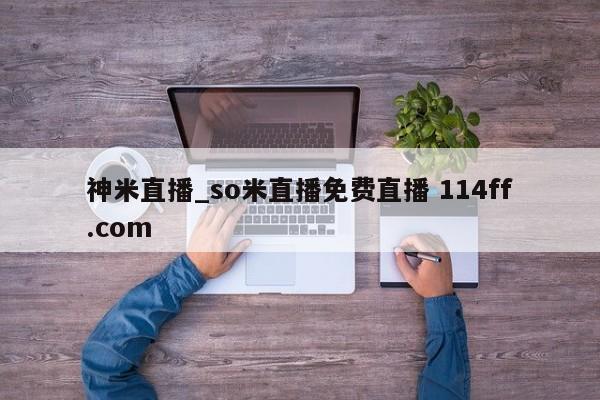 神米直播_so米直播免费直播 114ff.com 