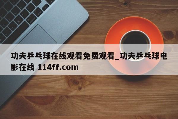 功夫乒乓球在线观看免费观看_功夫乒乓球电影在线 114ff.com 