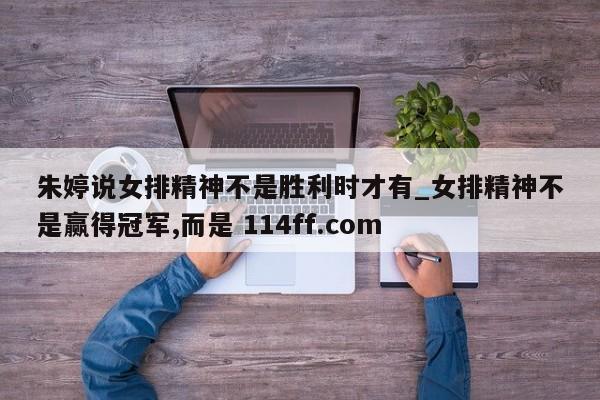 朱婷说女排精神不是胜利时才有_女排精神不是赢得冠军,而是 114ff.com 