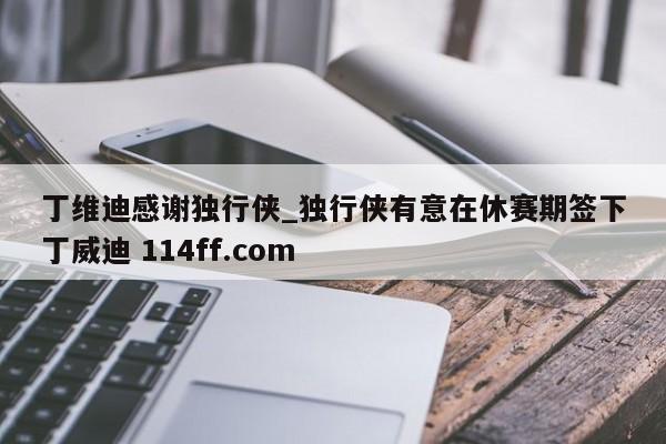 丁维迪感谢独行侠_独行侠有意在休赛期签下丁威迪 114ff.com 