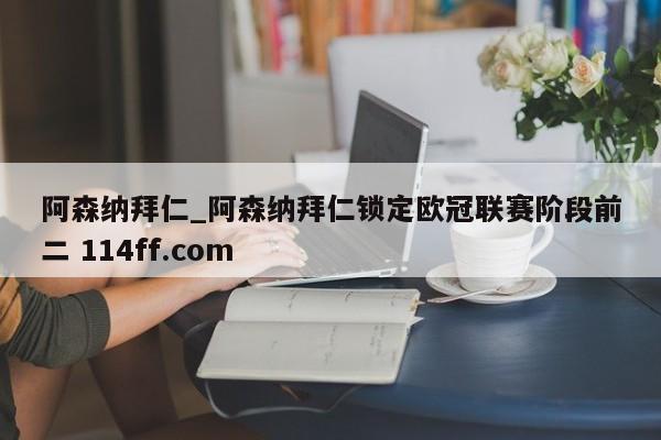 阿森纳拜仁_阿森纳拜仁锁定欧冠联赛阶段前二 114ff.com 