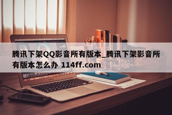 腾讯下架QQ影音所有版本_腾讯下架影音所有版本怎么办 114ff.com 
