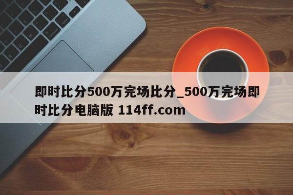 即时比分500万完场比分_500万完场即时比分电脑版 114ff.com 