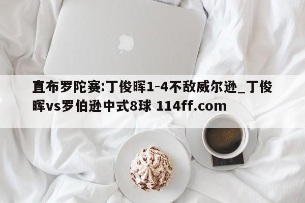 直布罗陀赛:丁俊晖1-4不敌威尔逊_丁俊晖vs罗伯逊中式8球 114ff.com 