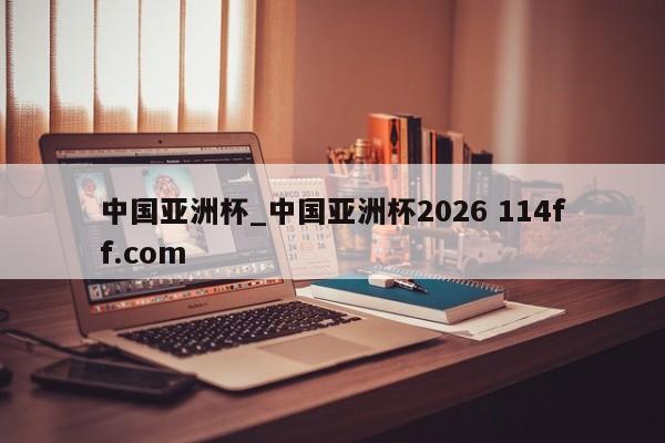 中国亚洲杯_中国亚洲杯2026 114ff.com 