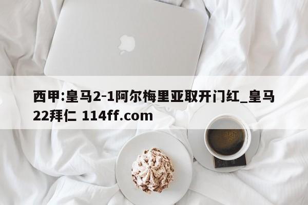 西甲:皇马2-1阿尔梅里亚取开门红_皇马22拜仁 114ff.com 