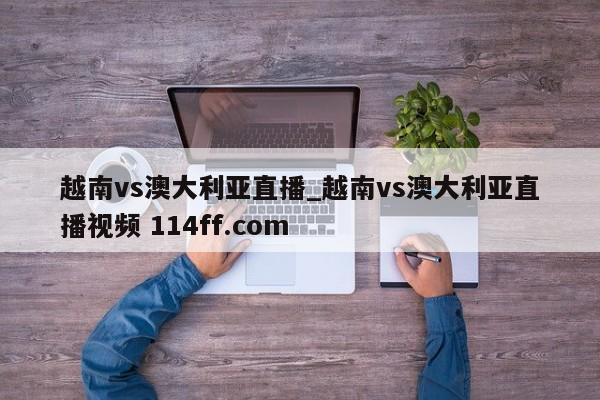 越南vs澳大利亚直播_越南vs澳大利亚直播视频 114ff.com 
