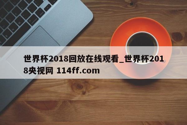 世界杯2018回放在线观看_世界杯2018央视网 114ff.com 
