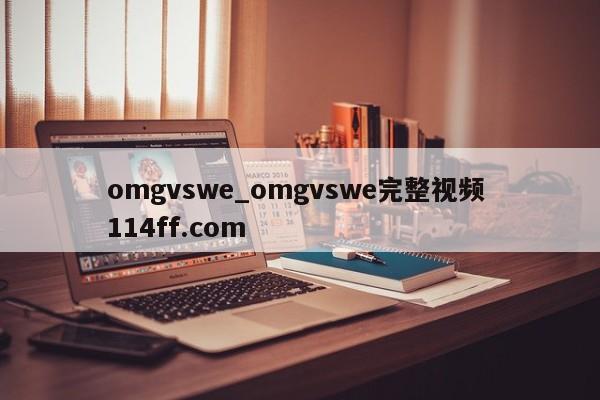 omgvswe_omgvswe完整视频 114ff.com 