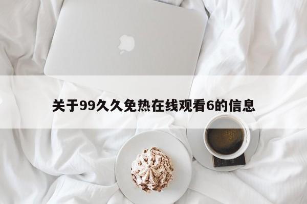关于99久久免热在线观看6的信息