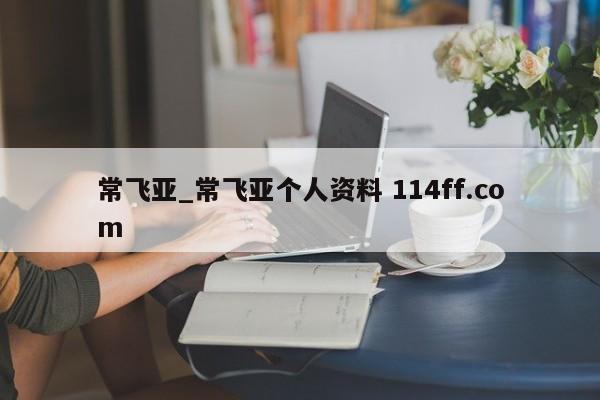 常飞亚_常飞亚个人资料 114ff.com 