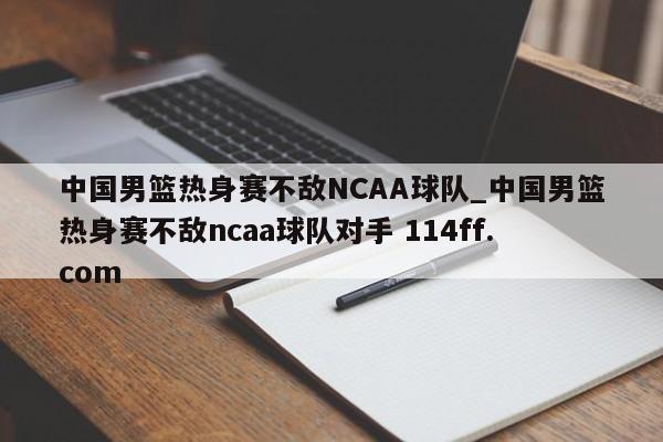 中国男篮热身赛不敌NCAA球队_中国男篮热身赛不敌ncaa球队对手 114ff.com 