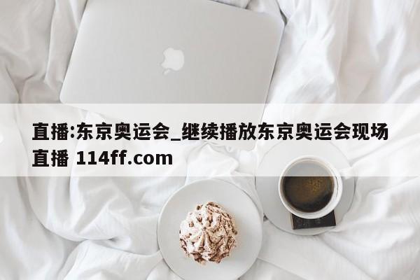 直播:东京奥运会_继续播放东京奥运会现场直播 114ff.com 