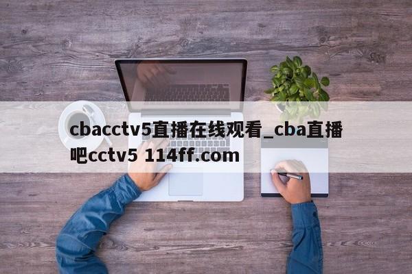 cbacctv5直播在线观看_cba直播吧cctv5 114ff.com 