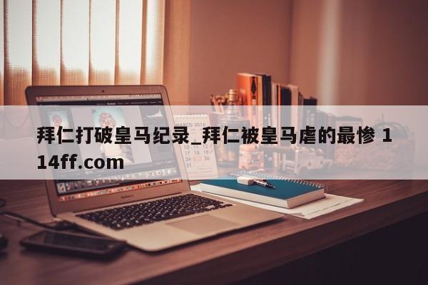 拜仁打破皇马纪录_拜仁被皇马虐的最惨 114ff.com 