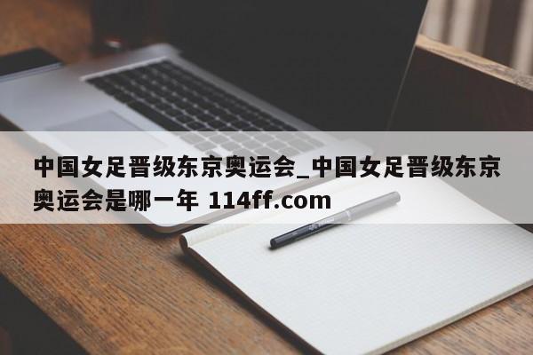 中国女足晋级东京奥运会_中国女足晋级东京奥运会是哪一年 114ff.com 