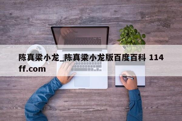 陈真梁小龙_陈真梁小龙版百度百科 114ff.com 