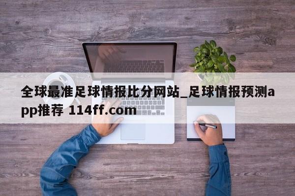 全球最准足球情报比分网站_足球情报预测app推荐 114ff.com 