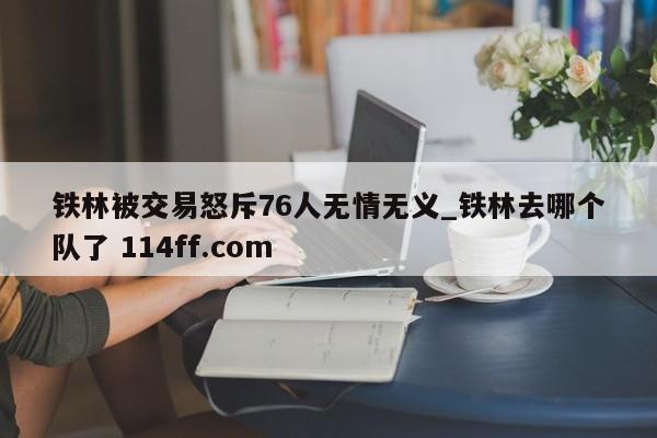铁林被交易怒斥76人无情无义_铁林去哪个队了 114ff.com 