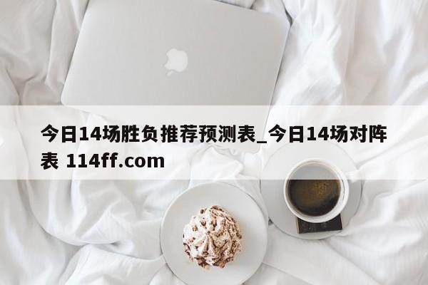 今日14场胜负推荐预测表_今日14场对阵表 114ff.com 