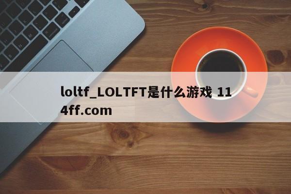 loltf_LOLTFT是什么游戏 114ff.com 