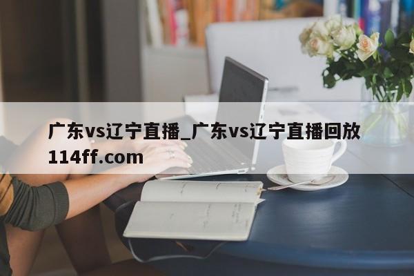广东vs辽宁直播_广东vs辽宁直播回放 114ff.com 