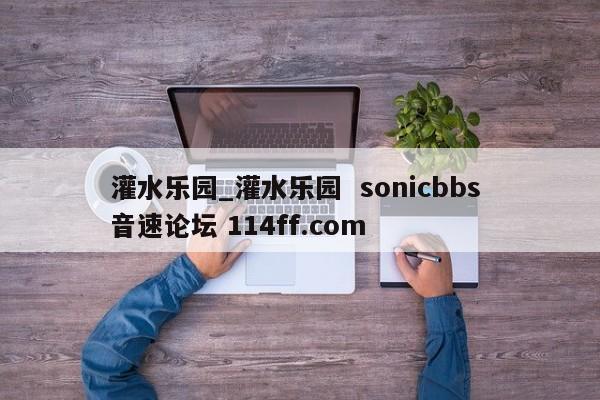 灌水乐园_灌水乐园  sonicbbs 音速论坛 114ff.com 