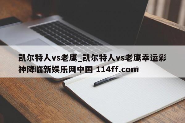 凯尔特人vs老鹰_凯尔特人vs老鹰幸运彩神降临新娱乐网中国 114ff.com 