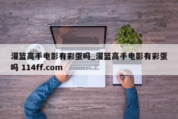 灌篮高手电影有彩蛋吗_灌篮高手电影有彩蛋吗 114ff.com 