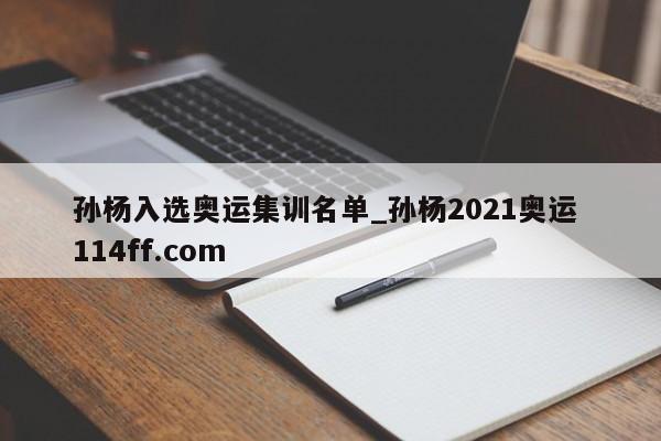 孙杨入选奥运集训名单_孙杨2021奥运 114ff.com 