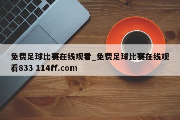 免费足球比赛在线观看_免费足球比赛在线观看833 114ff.com 