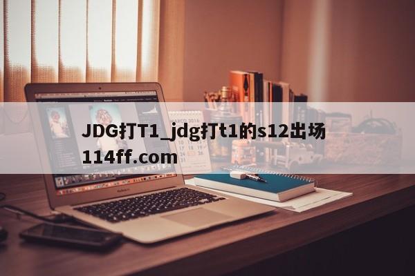 JDG打T1_jdg打t1的s12出场 114ff.com 